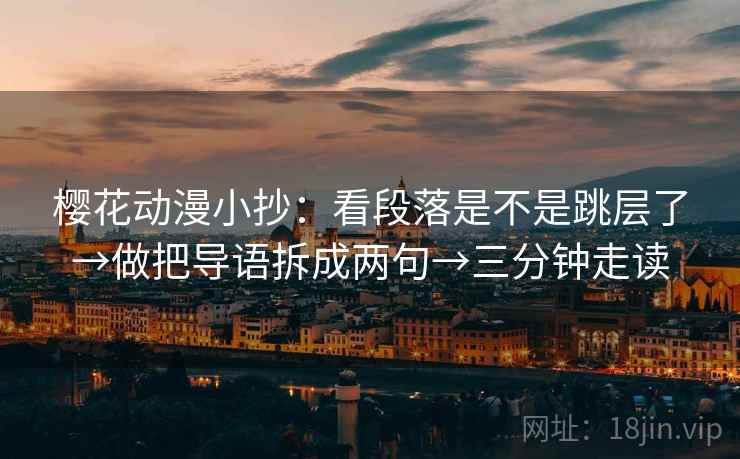 樱花动漫小抄：看段落是不是跳层了→做把导语拆成两句→三分钟走读
