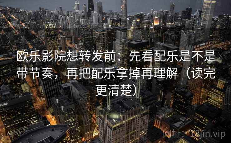 欧乐影院想转发前:先看配乐是不是带节奏,再把配乐拿掉再理解(读完更清楚) 欧乐影院想转发前:先看配乐是不是带节奏,再把配乐拿掉再理解(读完更清楚)