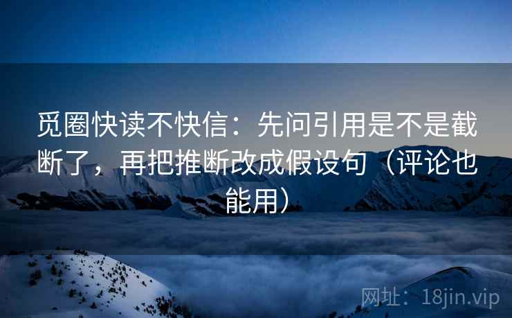觅圈快读不快信:先问引用是不是截断了,再把推断改成假设句(评论也能用) 觅圈快读不快信:先问引用是不是截断了,再把推断改成假设句(评论也能用)