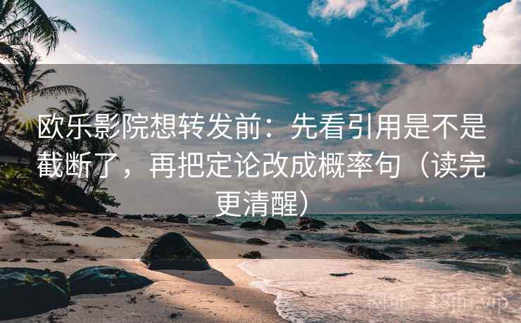 欧乐影院想转发前：先看引用是不是截断了，再把定论改成概率句（读完更清醒）