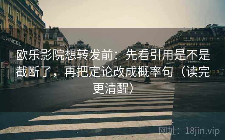 欧乐影院想转发前:先看引用是不是截断了,再把定论改成概率句(读完更清醒) 欧乐影院想转发前:先看引用是不是截断了,再把定论改成概率句(读完更清醒)