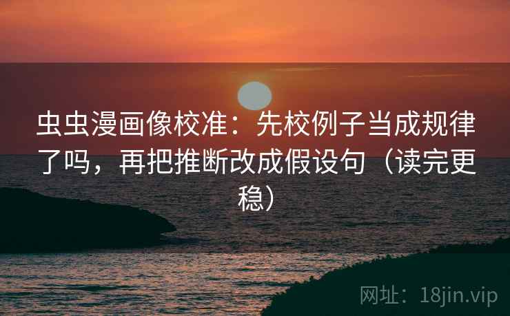 虫虫漫画像校准：先校例子当成规律了吗，再把推断改成假设句（读完更稳）