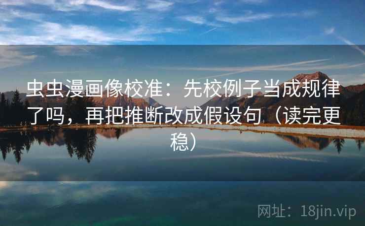 虫虫漫画像校准：先校例子当成规律了吗，再把推断改成假设句（读完更稳）