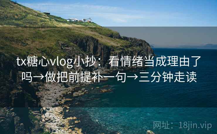 tx糖心vlog小抄:看情绪当成理由了吗→做把前提补一句→三分钟走读 tx糖心vlog小抄:看情绪当成理由了吗→做把前提补一句→三分钟走读