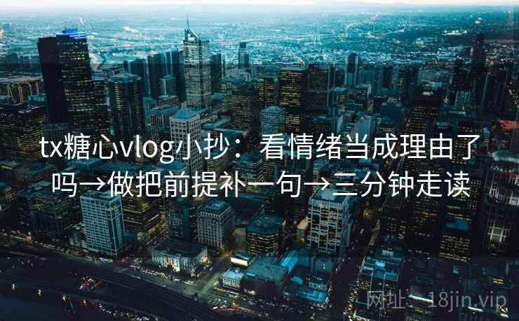 tx糖心vlog小抄：看情绪当成理由了吗→做把前提补一句→三分钟走读