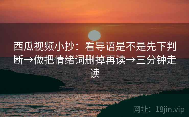 西瓜视频小抄：看导语是不是先下判断→做把情绪词删掉再读→三分钟走读