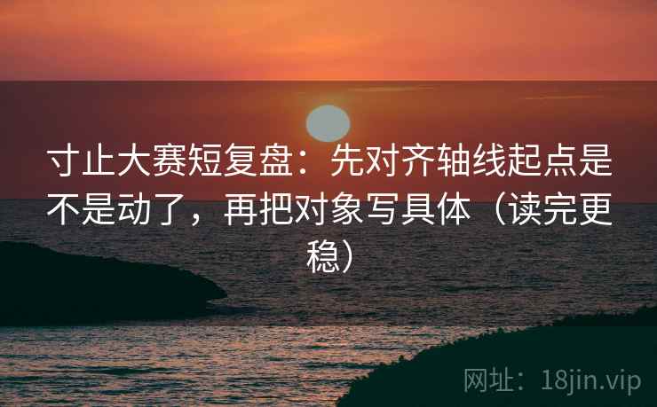 寸止大赛短复盘:先对齐轴线起点是不是动了,再把对象写具体(读完更稳) 寸止大赛短复盘:先对齐轴线起点是不是动了,再把对象写具体(读完更稳)