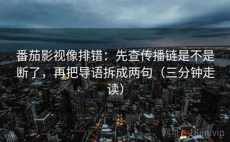 番茄影视像排错:先查传播链是不是断了,再把导语拆成两句(三分钟走读) 番茄影视像排错:先查传播链是不是断了,再把导语拆成两句(三分钟走读)
