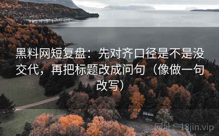 黑料网短复盘：先对齐口径是不是没交代，再把标题改成问句（像做一句改写）