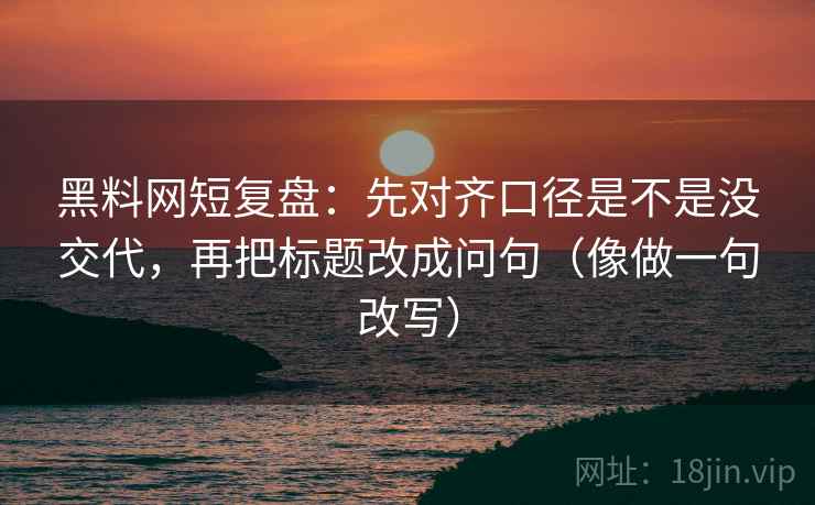黑料网短复盘:先对齐口径是不是没交代,再把标题改成问句(像做一句改写) 黑料网短复盘:先对齐口径是不是没交代,再把标题改成问句(像做一句改写)