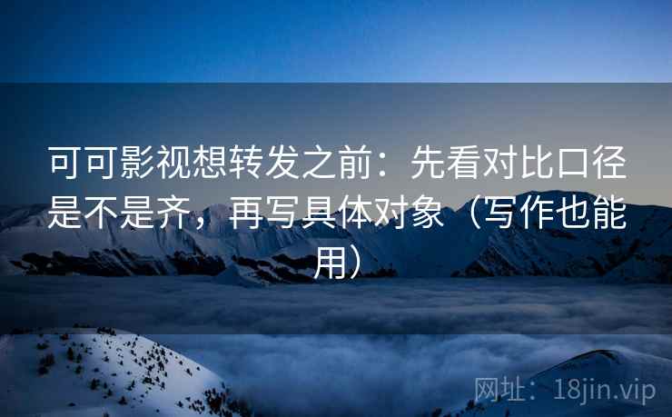 可可影视想转发之前：先看对比口径是不是齐，再写具体对象（写作也能用）