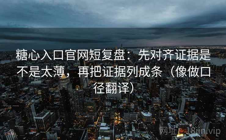 糖心入口官网短复盘：先对齐证据是不是太薄，再把证据列成条（像做口径翻译）