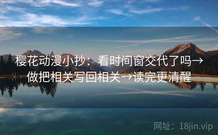 樱花动漫小抄：看时间窗交代了吗→做把相关写回相关→读完更清醒