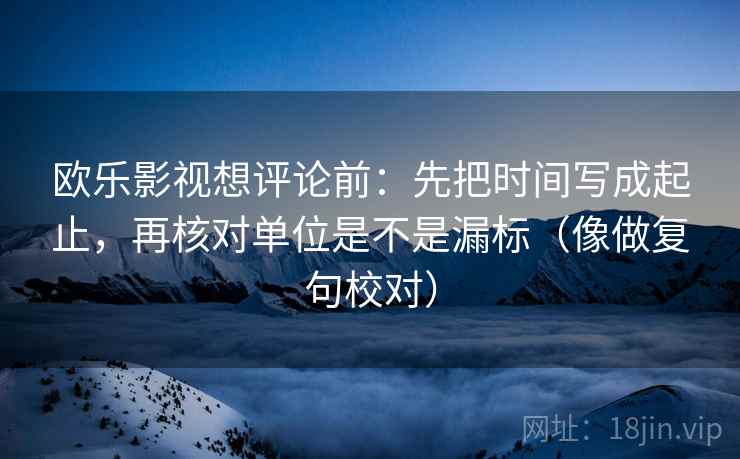 欧乐影视想评论前：先把时间写成起止，再核对单位是不是漏标（像做复句校对）