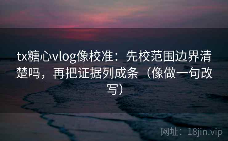 tx糖心vlog像校准：先校范围边界清楚吗，再把证据列成条（像做一句改写）