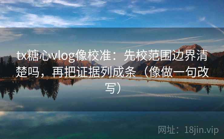 tx糖心vlog像校准:先校范围边界清楚吗,再把证据列成条(像做一句改写) tx糖心vlog像校准:先校范围边界清楚吗,再把证据列成条(像做一句改写)