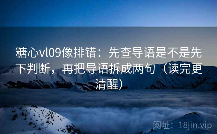 糖心vl09像排错：先查导语是不是先下判断，再把导语拆成两句（读完更清醒）