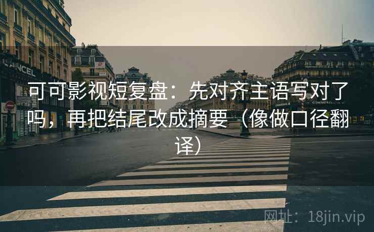可可影视短复盘：先对齐主语写对了吗，再把结尾改成摘要（像做口径翻译）