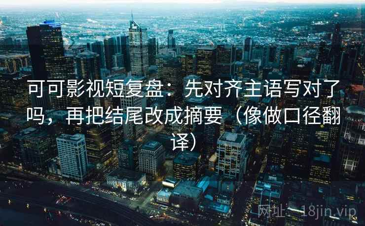可可影视短复盘:先对齐主语写对了吗,再把结尾改成摘要(像做口径翻译) 可可影视短复盘:先对齐主语写对了吗,再把结尾改成摘要(像做口径翻译)