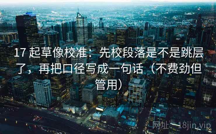 17 起草像校准:先校段落是不是跳层了,再把口径写成一句话(不费劲但管用) 17 起草像校准:先校段落是不是跳层了,再把口径写成一句话(不费劲但管用)