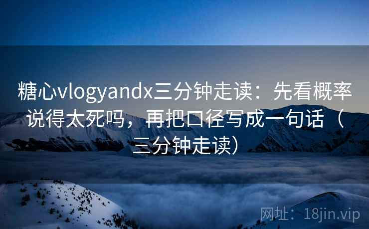 糖心vlogyandx三分钟走读：先看概率说得太死吗，再把口径写成一句话（三分钟走读）