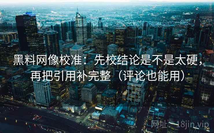 黑料网像校准：先校结论是不是太硬，再把引用补完整（评论也能用）