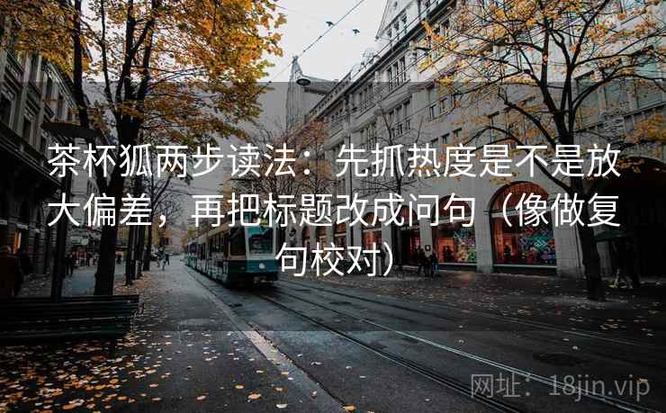 茶杯狐两步读法:先抓热度是不是放大偏差,再把标题改成问句(像做复句校对) 茶杯狐两步读法:先抓热度是不是放大偏差,再把标题改成问句(像做复句校对)