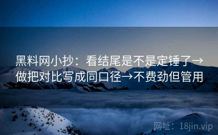 黑料网小抄：看结尾是不是定锤了→做把对比写成同口径→不费劲但管用