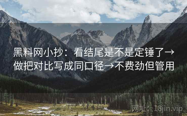 黑料网小抄:看结尾是不是定锤了→做把对比写成同口径→不费劲但管用 黑料网小抄:看结尾是不是定锤了→做把对比写成同口径→不费劲但管用