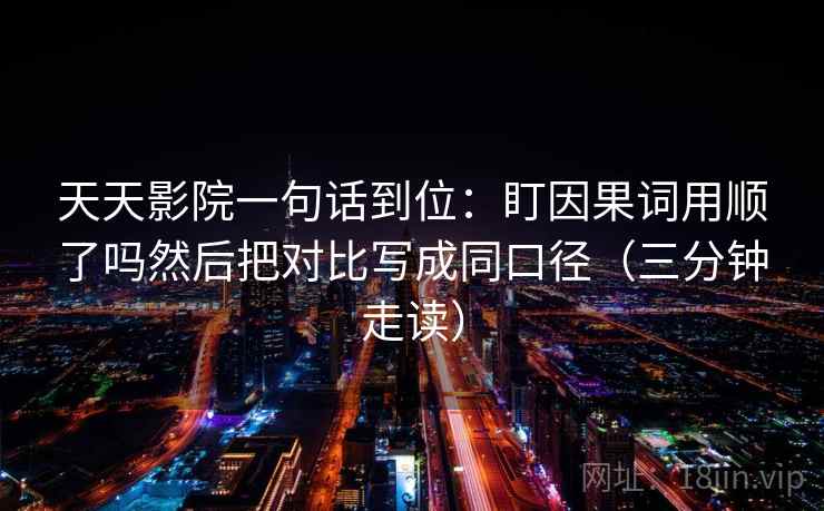 天天影院一句话到位：盯因果词用顺了吗然后把对比写成同口径（三分钟走读）