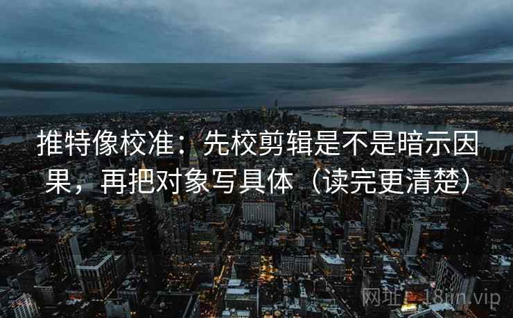 推特像校准：先校剪辑是不是暗示因果，再把对象写具体（读完更清楚）