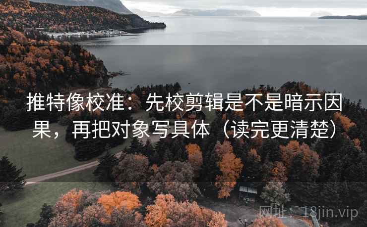 推特像校准:先校剪辑是不是暗示因果,再把对象写具体(读完更清楚) 推特像校准:先校剪辑是不是暗示因果,再把对象写具体(读完更清楚)