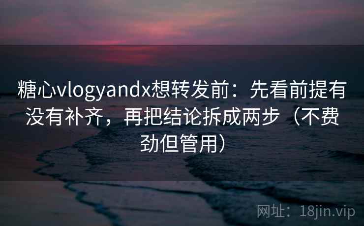 糖心vlogyandx想转发前：先看前提有没有补齐，再把结论拆成两步（不费劲但管用）