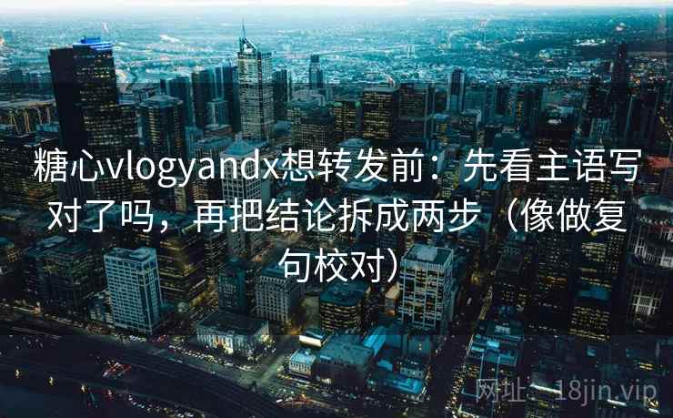 糖心vlogyandx想转发前：先看主语写对了吗，再把结论拆成两步（像做复句校对）