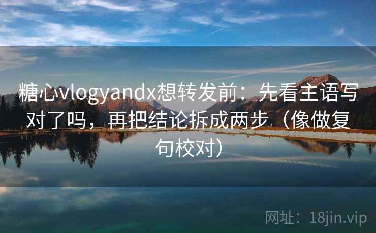糖心vlogyandx想转发前:先看主语写对了吗,再把结论拆成两步(像做复句校对) 糖心vlogyandx想转发前:先看主语写对了吗,再把结论拆成两步(像做复句校对)