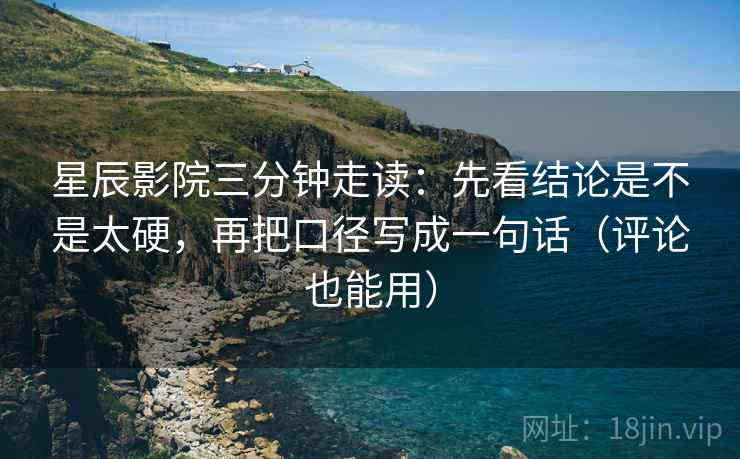 星辰影院三分钟走读：先看结论是不是太硬，再把口径写成一句话（评论也能用）
