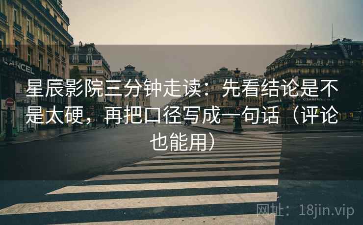 星辰影院三分钟走读：先看结论是不是太硬，再把口径写成一句话（评论也能用）
