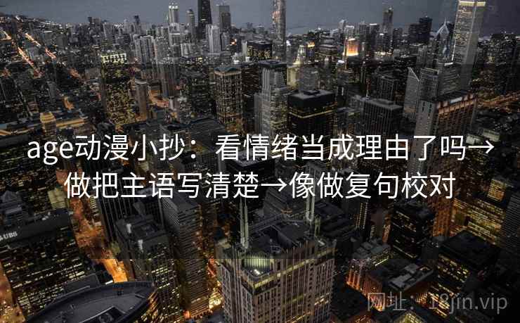 age动漫小抄:看情绪当成理由了吗→做把主语写清楚→像做复句校对 age动漫小抄:看情绪当成理由了吗→做把主语写清楚→像做复句校对