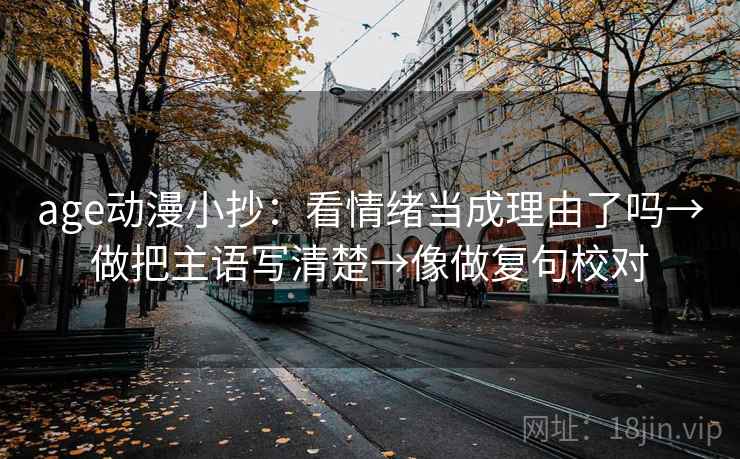 age动漫小抄：看情绪当成理由了吗→做把主语写清楚→像做复句校对