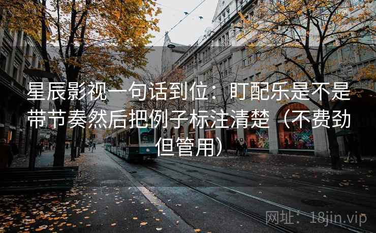 星辰影视一句话到位:盯配乐是不是带节奏然后把例子标注清楚(不费劲但管用) 星辰影视一句话到位:盯配乐是不是带节奏然后把例子标注清楚(不费劲但管用)