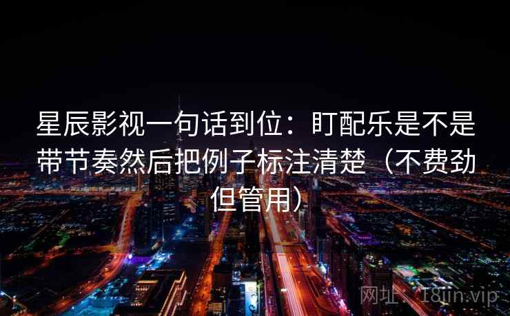 星辰影视一句话到位：盯配乐是不是带节奏然后把例子标注清楚（不费劲但管用）