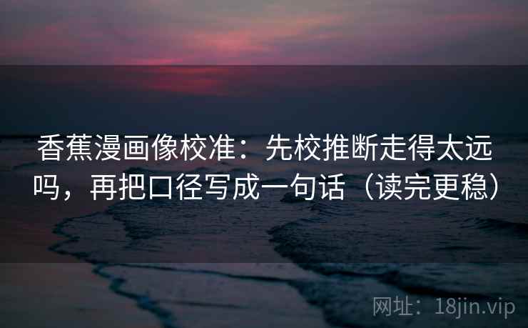 香蕉漫画像校准:先校推断走得太远吗,再把口径写成一句话(读完更稳) 香蕉漫画像校准:先校推断走得太远吗,再把口径写成一句话(读完更稳)