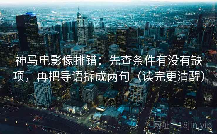 神马电影像排错:先查条件有没有缺项,再把导语拆成两句(读完更清醒) 神马电影像排错:先查条件有没有缺项,再把导语拆成两句(读完更清醒)