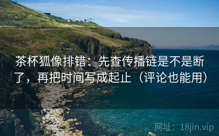 茶杯狐像排错：先查传播链是不是断了，再把时间写成起止（评论也能用）