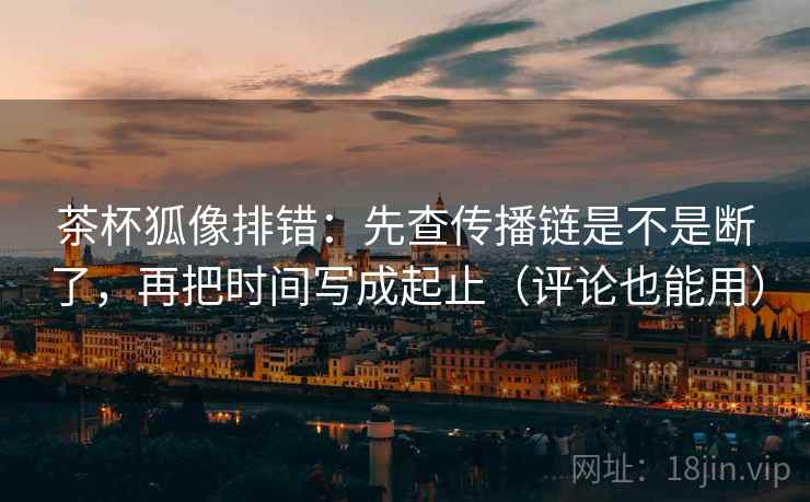 茶杯狐像排错:先查传播链是不是断了,再把时间写成起止(评论也能用) 茶杯狐像排错:先查传播链是不是断了,再把时间写成起止(评论也能用)