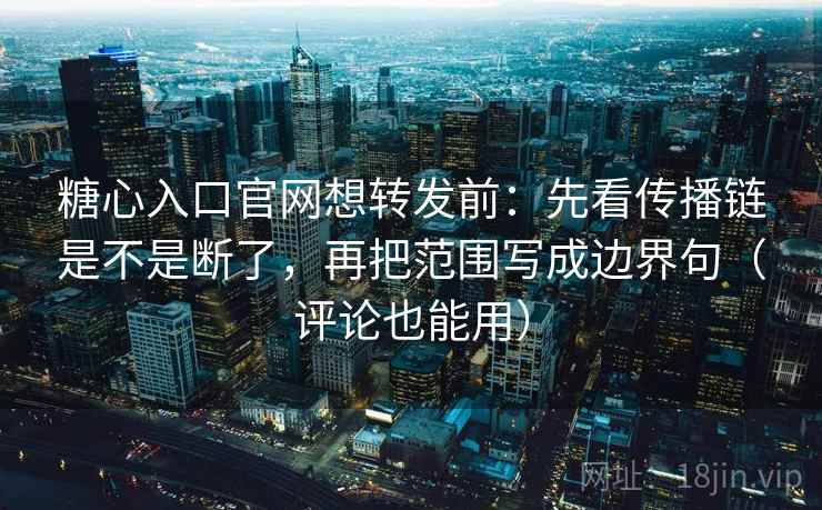 糖心入口官网想转发前：先看传播链是不是断了，再把范围写成边界句（评论也能用）