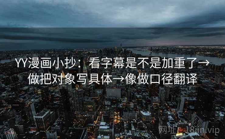 YY漫画小抄：看字幕是不是加重了→做把对象写具体→像做口径翻译