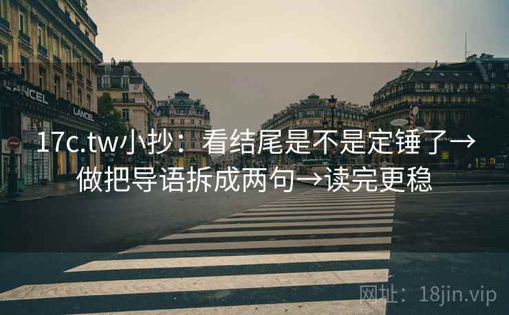 17c.tw小抄：看结尾是不是定锤了→做把导语拆成两句→读完更稳