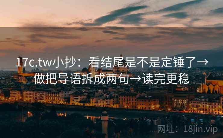 17c.tw小抄:看结尾是不是定锤了→做把导语拆成两句→读完更稳 17c.tw小抄:看结尾是不是定锤了→做把导语拆成两句→读完更稳