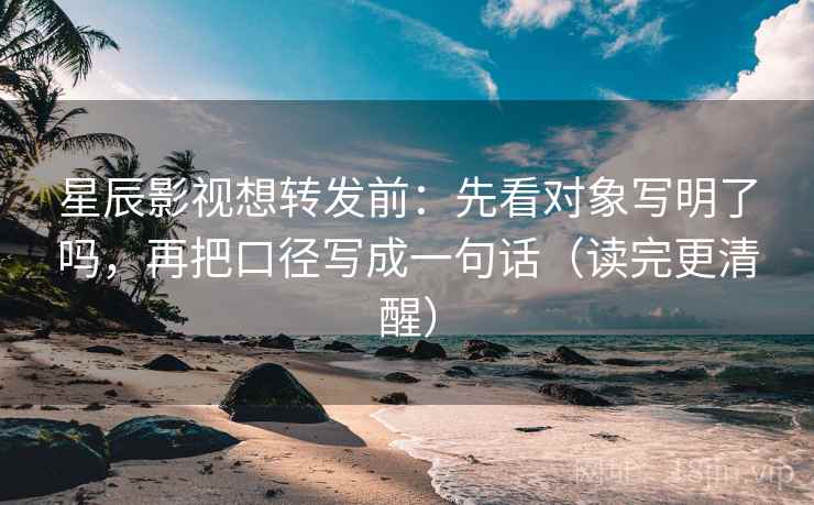 星辰影视想转发前：先看对象写明了吗，再把口径写成一句话（读完更清醒）